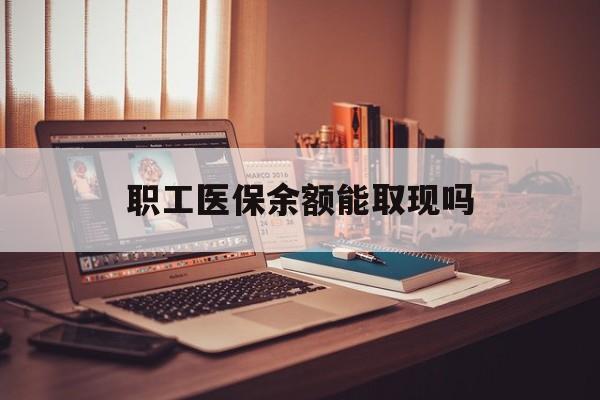张家口最新职工医保余额能取现吗方法分析(最方便真实的张家口职工医保钱能取出来吗方法)