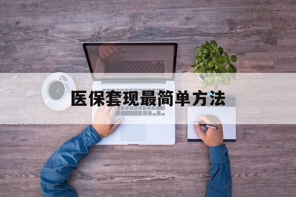 张家口最新医保套现最简单方法方法分析(最方便真实的张家口医保怎么套现金方法)