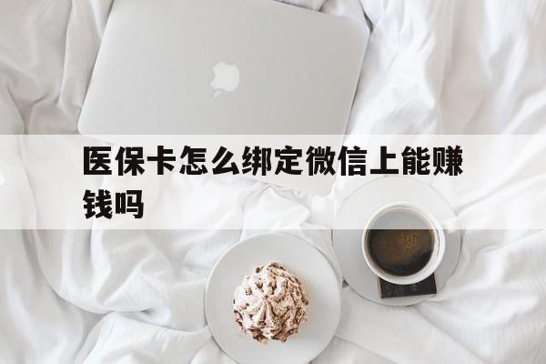张家口最新医保卡怎么绑定微信上能赚钱吗方法分析(最方便真实的张家口医保卡如何绑定微信?方法)