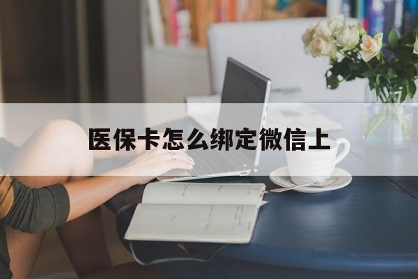 张家口最新医保卡怎么绑定微信上方法分析(最方便真实的张家口医保卡如何绑定在微信方法)